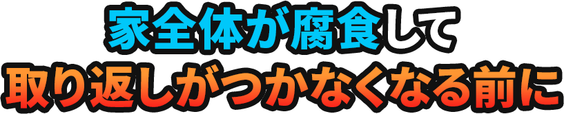 家全体が腐食して取り返しがつかなくなる前に